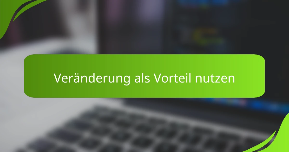 Veränderung als Vorteil nutzen