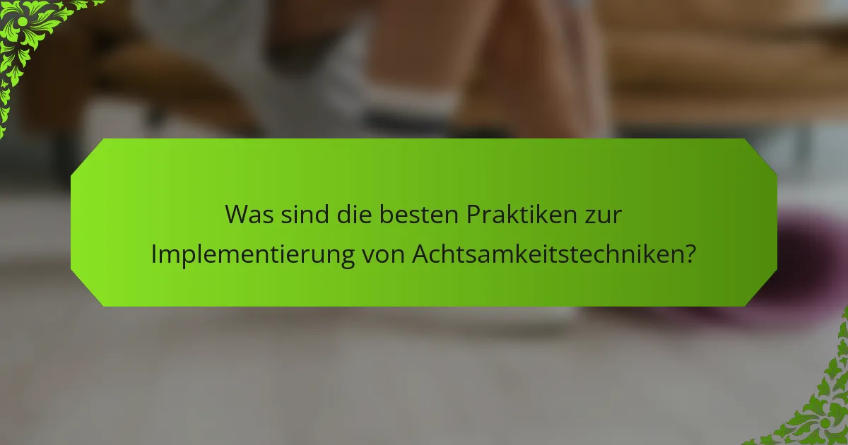 Was sind die besten Praktiken zur Implementierung von Achtsamkeitstechniken?