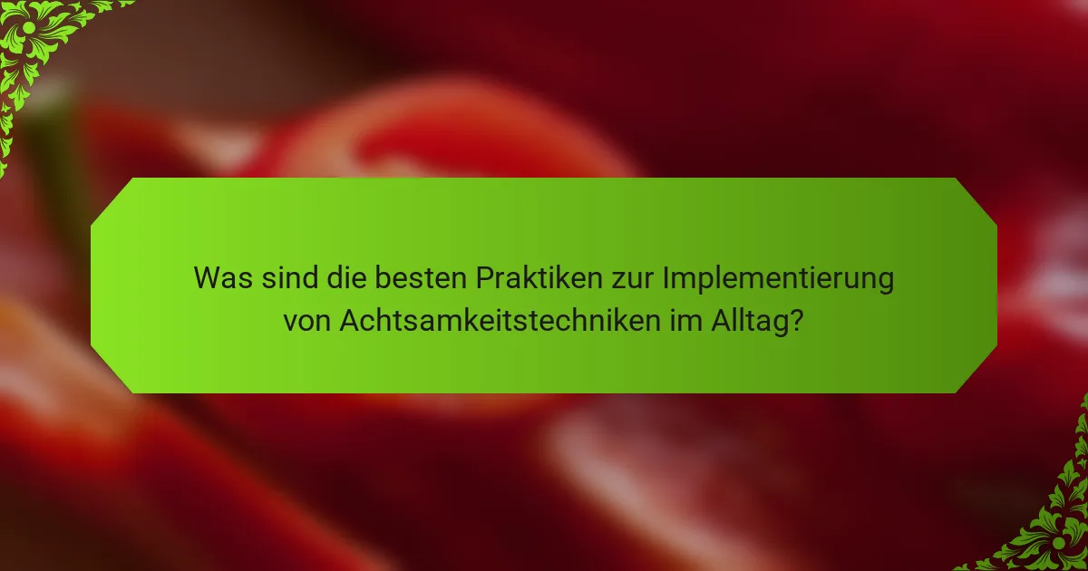 Was sind die besten Praktiken zur Implementierung von Achtsamkeitstechniken im Alltag?