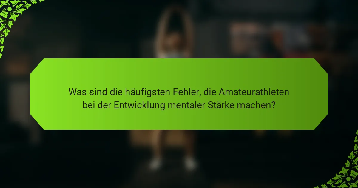 Was sind die häufigsten Fehler, die Amateurathleten bei der Entwicklung mentaler Stärke machen?