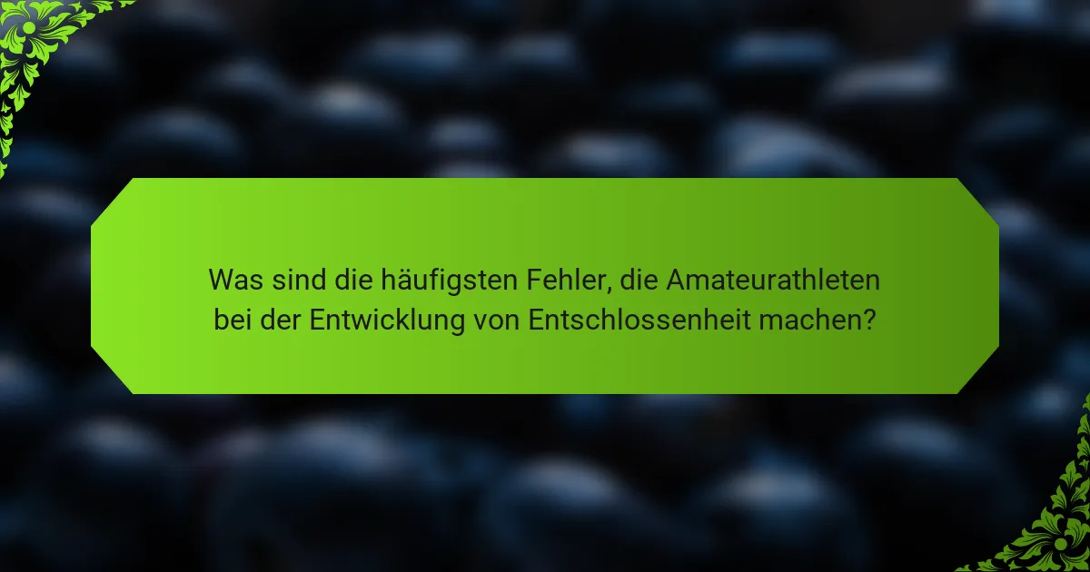 Was sind die häufigsten Fehler, die Amateurathleten bei der Entwicklung von Entschlossenheit machen?