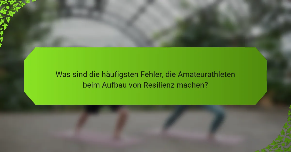 Was sind die häufigsten Fehler, die Amateurathleten beim Aufbau von Resilienz machen?