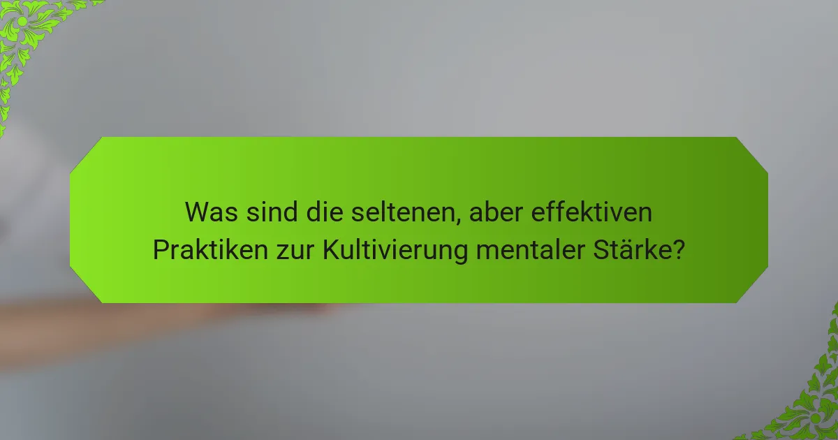Was sind die seltenen, aber effektiven Praktiken zur Kultivierung mentaler Stärke?