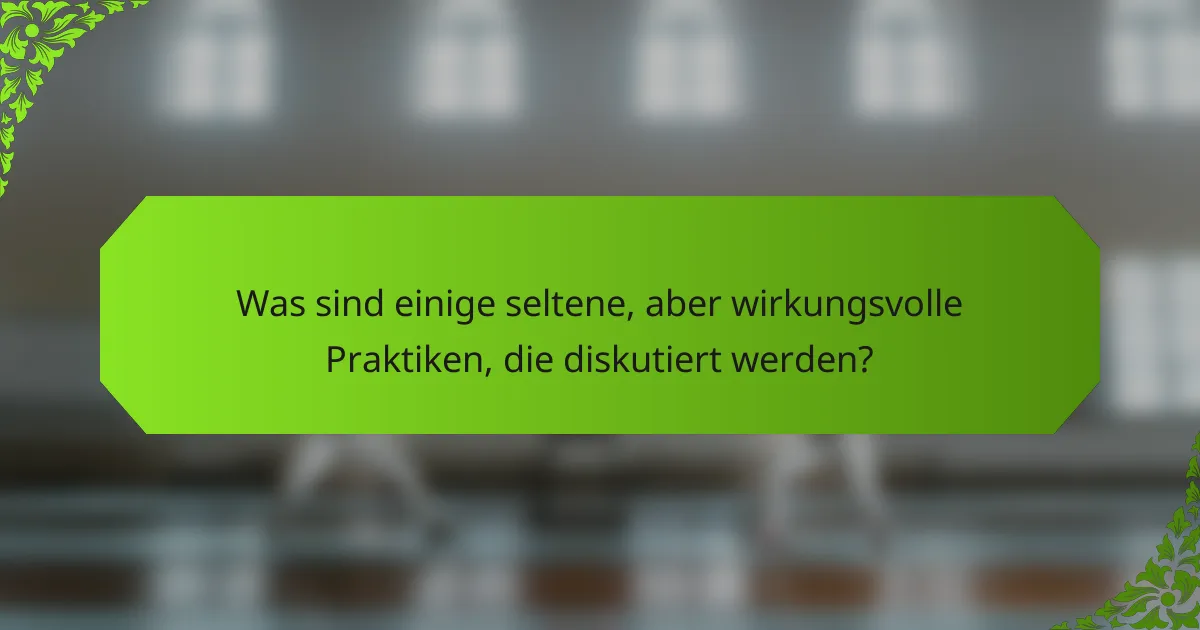 Was sind einige seltene, aber wirkungsvolle Praktiken, die diskutiert werden?