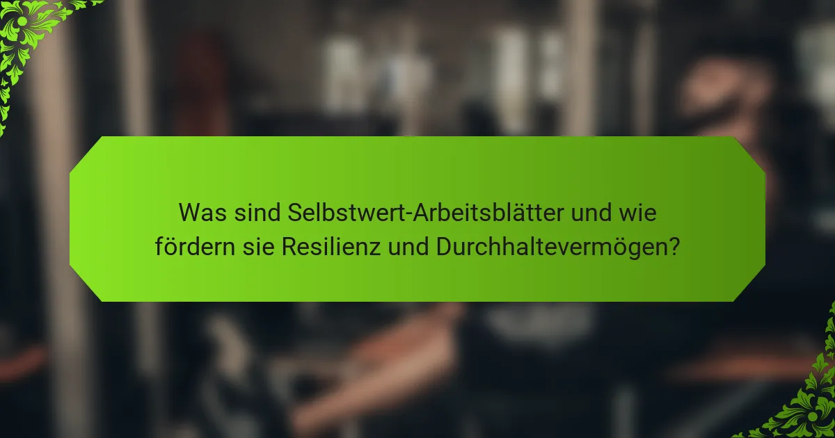 Was sind Selbstwert-Arbeitsblätter und wie fördern sie Resilienz und Durchhaltevermögen?