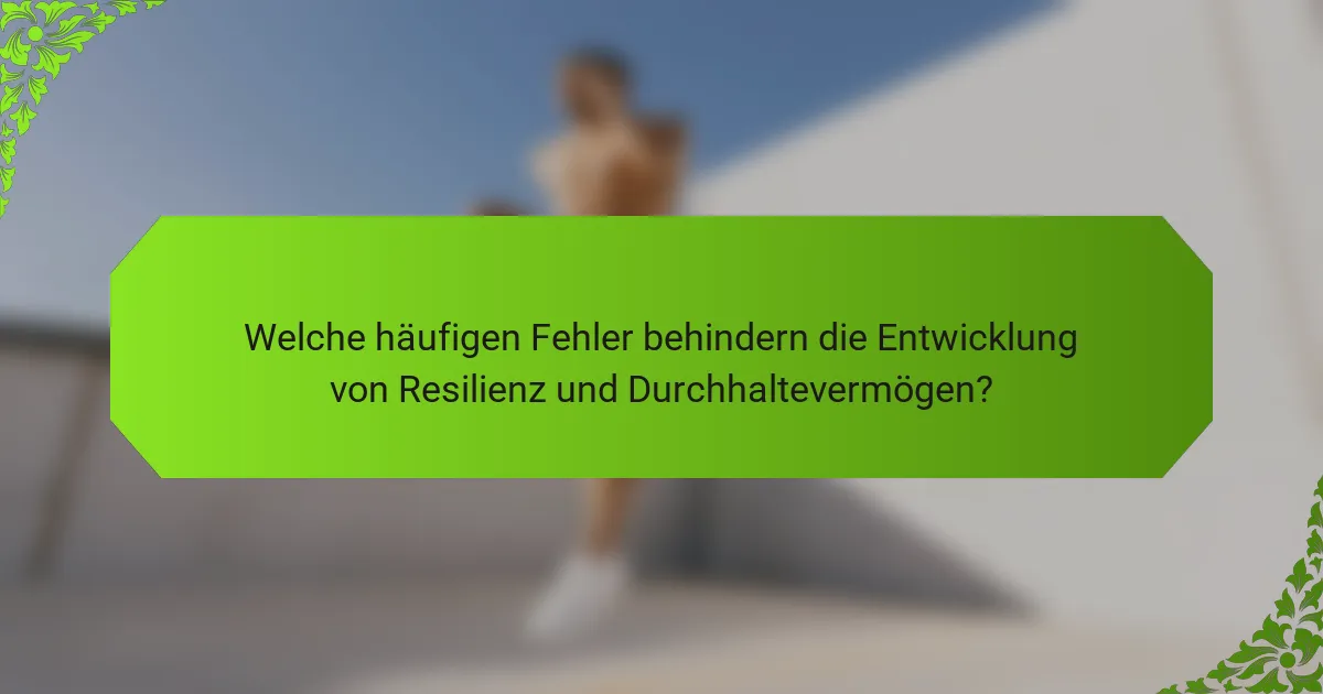 Welche häufigen Fehler behindern die Entwicklung von Resilienz und Durchhaltevermögen?