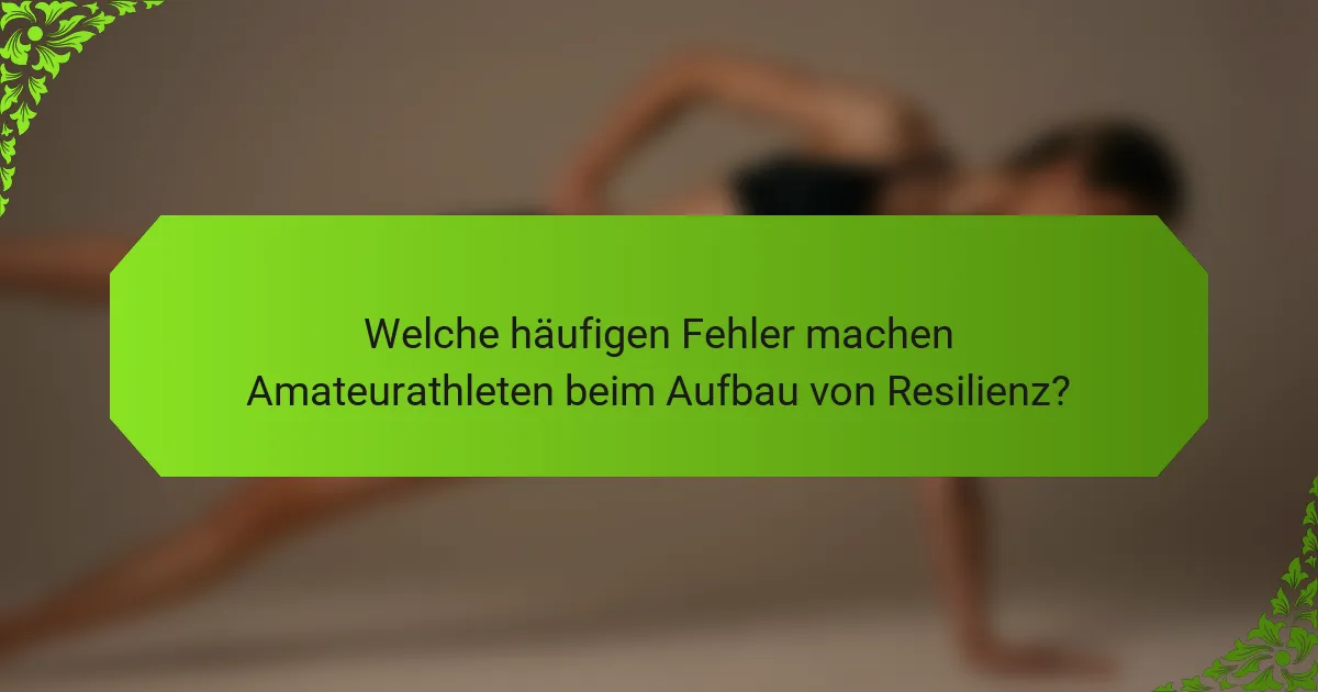 Welche häufigen Fehler machen Amateurathleten beim Aufbau von Resilienz?
