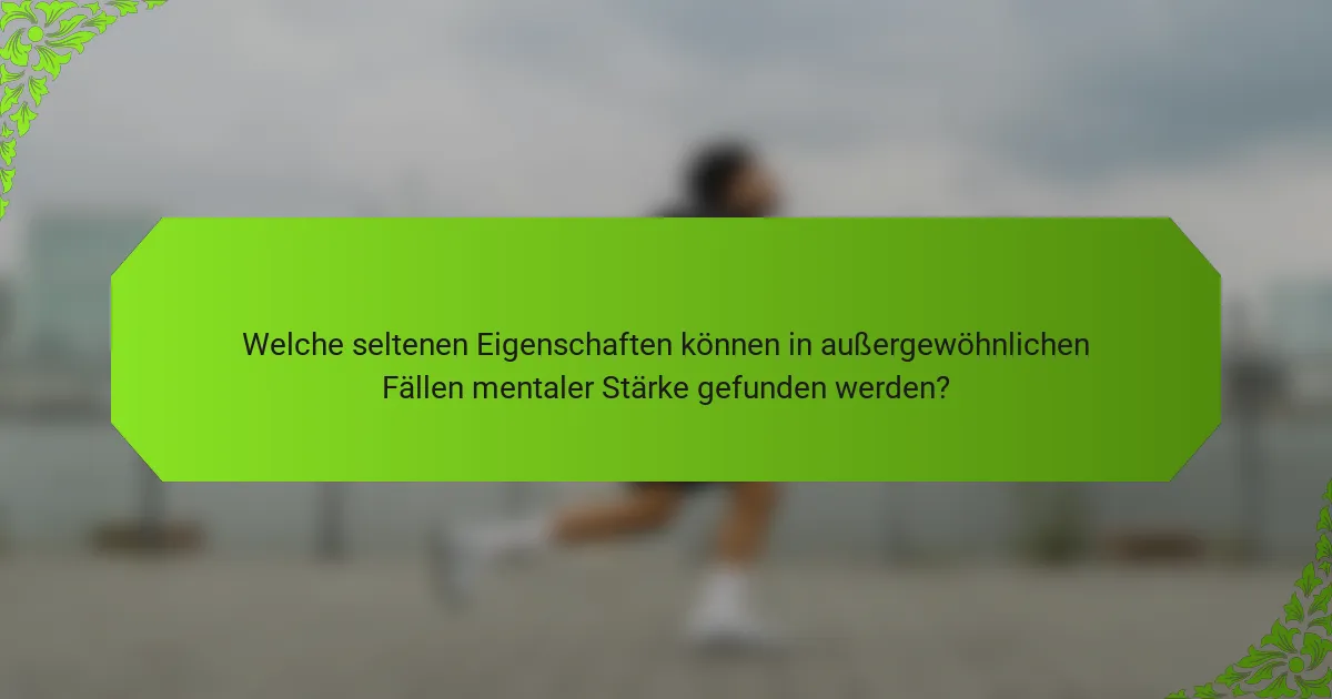 Welche seltenen Eigenschaften können in außergewöhnlichen Fällen mentaler Stärke gefunden werden?