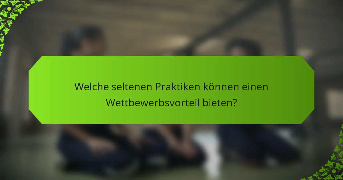 Welche seltenen Praktiken können einen Wettbewerbsvorteil bieten?