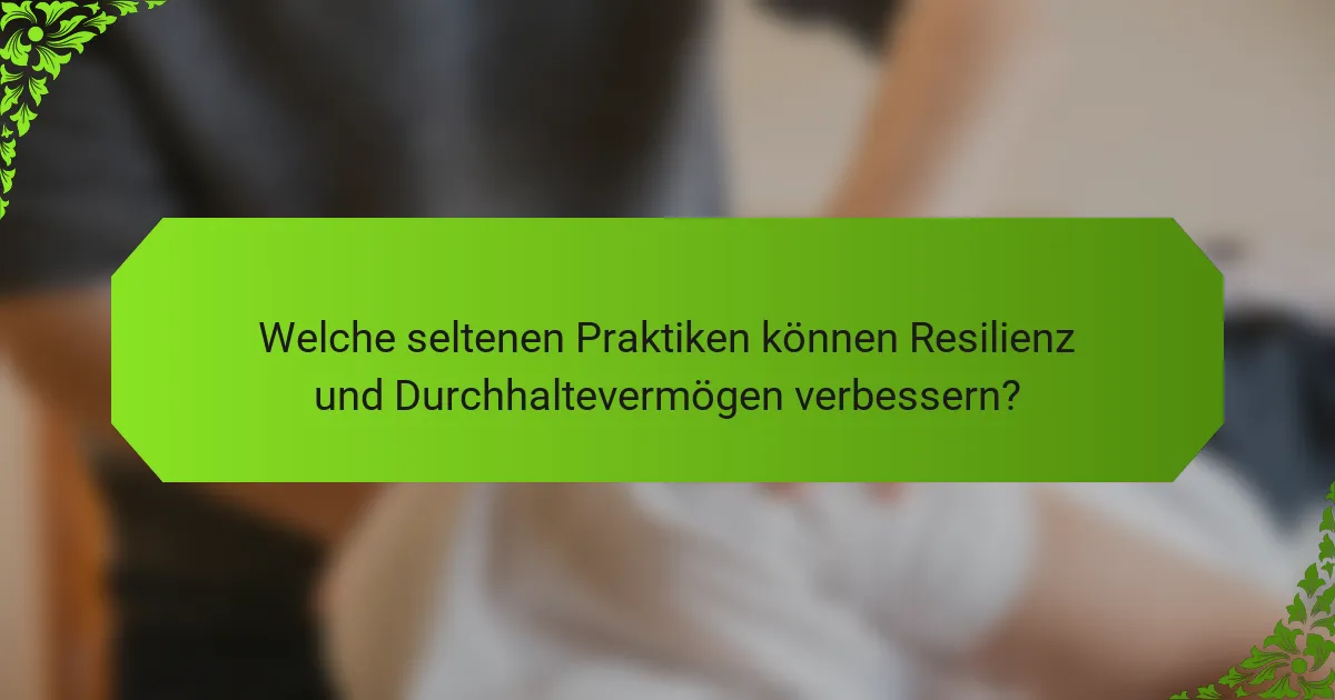 Welche seltenen Praktiken können Resilienz und Durchhaltevermögen verbessern?