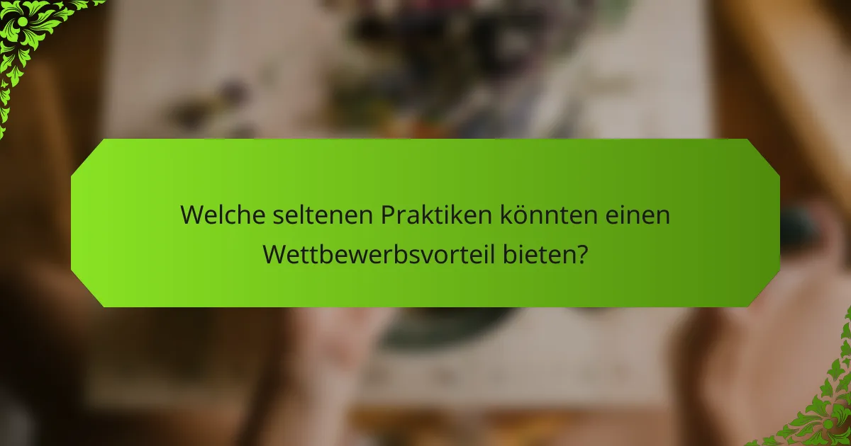 Welche seltenen Praktiken könnten einen Wettbewerbsvorteil bieten?