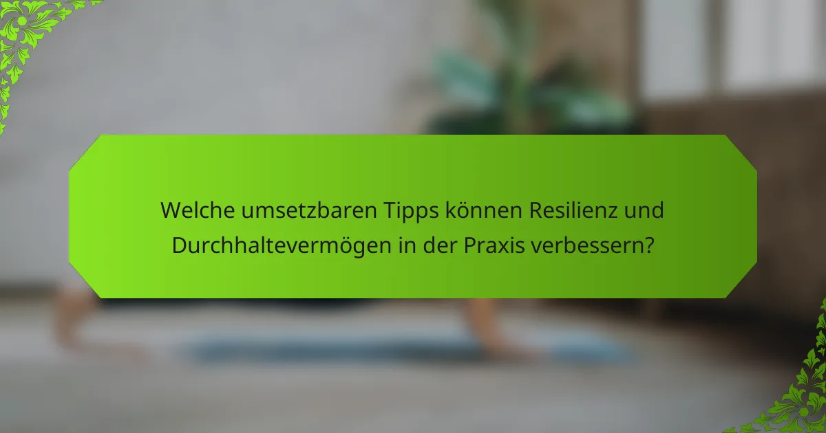 Welche umsetzbaren Tipps können Resilienz und Durchhaltevermögen in der Praxis verbessern?