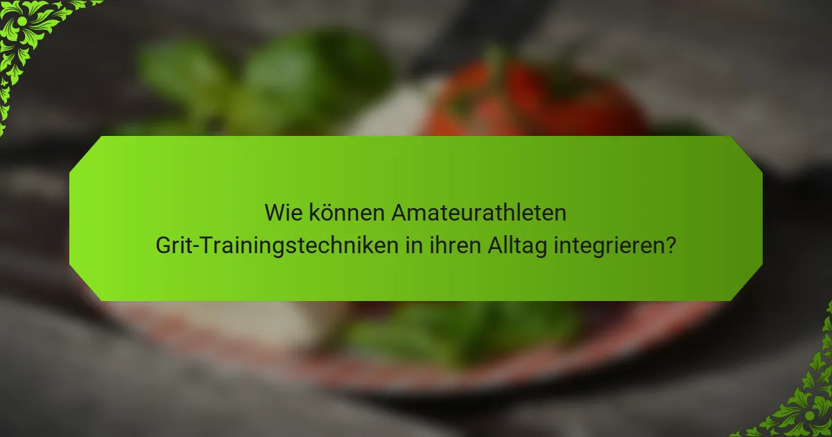 Wie können Amateurathleten Grit-Trainingstechniken in ihren Alltag integrieren?