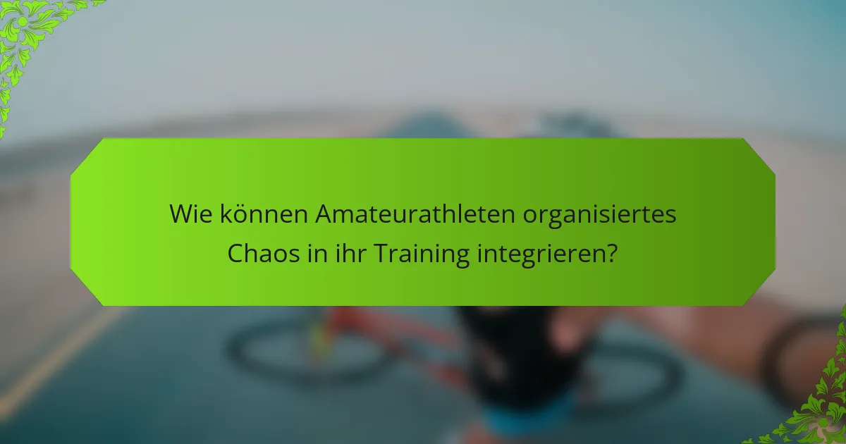 Wie können Amateurathleten organisiertes Chaos in ihr Training integrieren?