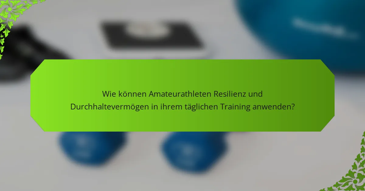 Wie können Amateurathleten Resilienz und Durchhaltevermögen in ihrem täglichen Training anwenden?