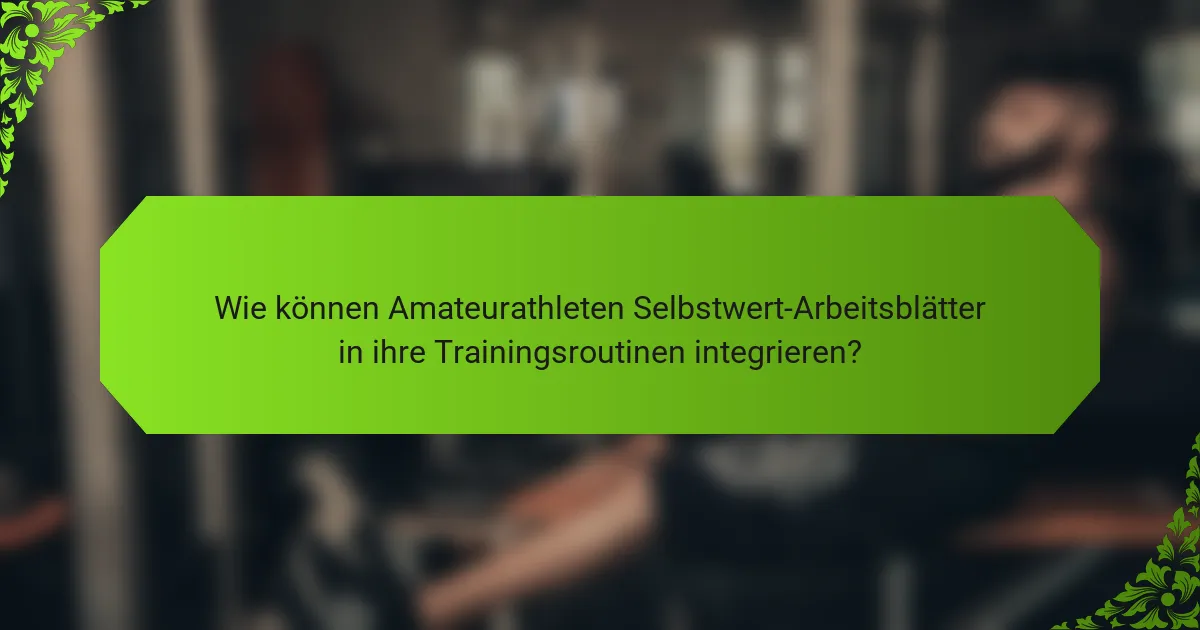 Wie können Amateurathleten Selbstwert-Arbeitsblätter in ihre Trainingsroutinen integrieren?