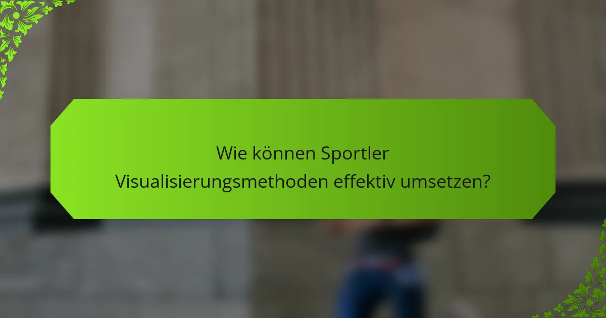 Wie können Sportler Visualisierungsmethoden effektiv umsetzen?